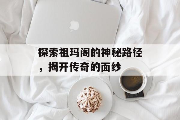 探索祖玛阁的神秘路径，揭开传奇的面纱