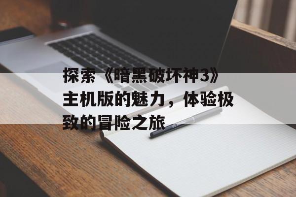 探索《暗黑破坏神3》主机版的魅力，体验极致的冒险之旅