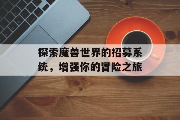 探索魔兽世界的招募系统，增强你的冒险之旅