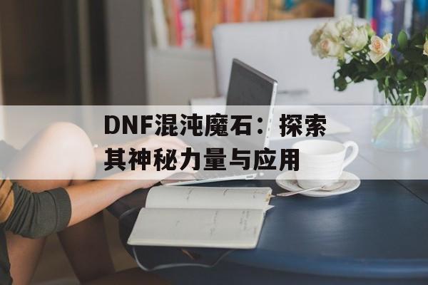 DNF混沌魔石：探索其神秘力量与应用