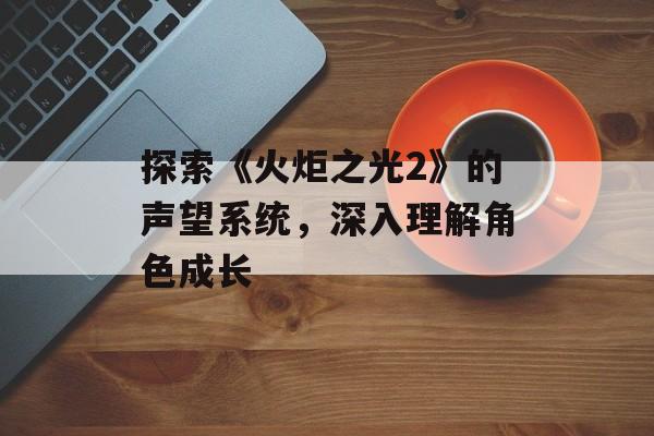 探索《火炬之光2》的声望系统，深入理解角色成长