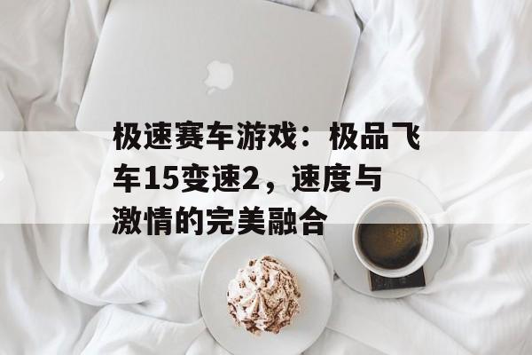 极速赛车游戏：极品飞车15变速2，速度与激情的完美融合