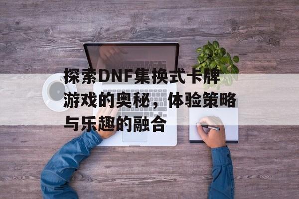 探索DNF集换式卡牌游戏的奥秘，体验策略与乐趣的融合