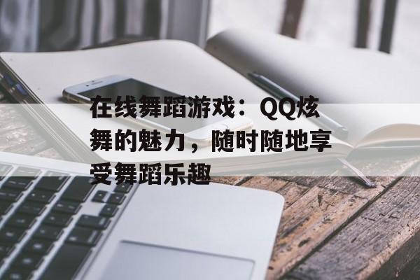 在线舞蹈游戏：QQ炫舞的魅力，随时随地享受舞蹈乐趣