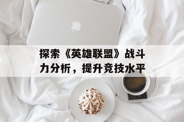 探索《英雄联盟》战斗力分析，提升竞技水平