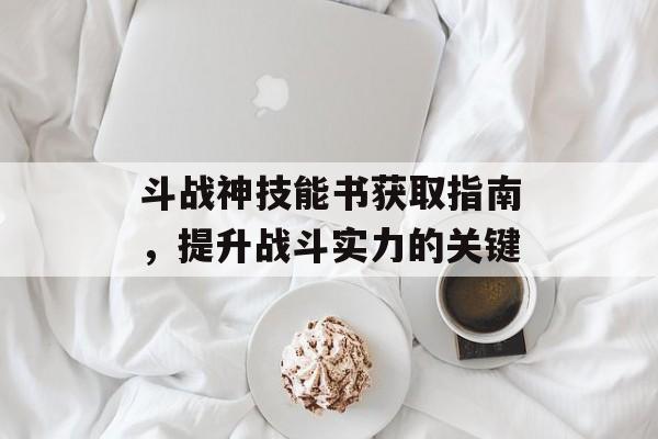 斗战神技能书获取指南，提升战斗实力的关键