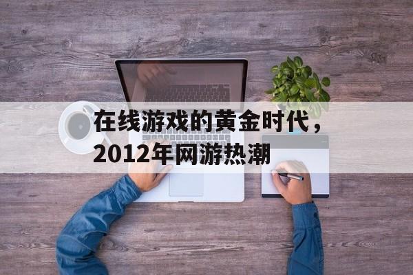 在线游戏的黄金时代，2012年网游热潮