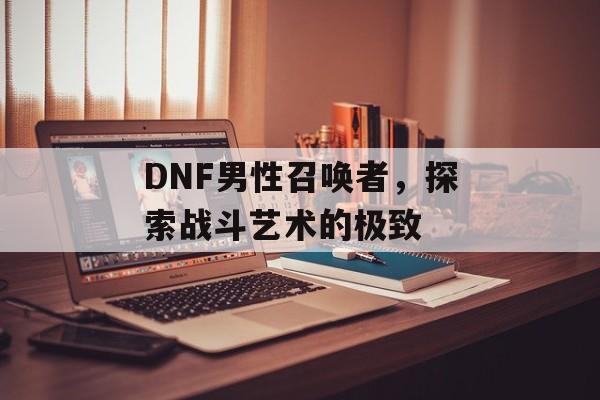 DNF男性召唤者，探索战斗艺术的极致