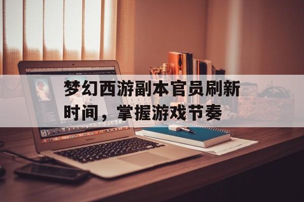 梦幻西游副本官员刷新时间，掌握游戏节奏