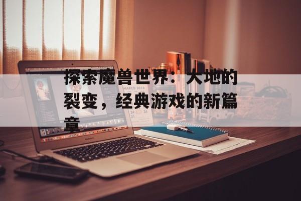 探索魔兽世界：大地的裂变，经典游戏的新篇章