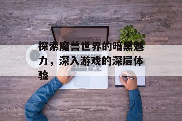 探索魔兽世界的暗黑魅力，深入游戏的深层体验