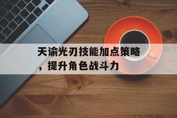 天谕光刃技能加点策略，提升角色战斗力