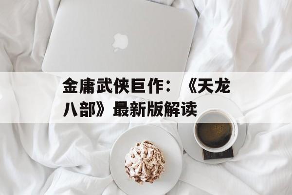 金庸武侠巨作：《天龙八部》最新版解读
