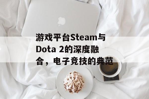 游戏平台Steam与Dota 2的深度融合，电子竞技的典范