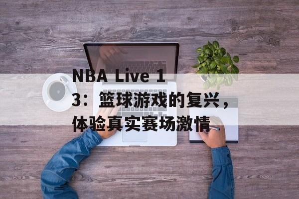NBA Live 13：篮球游戏的复兴，体验真实赛场激情