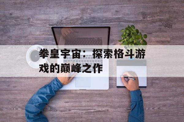 拳皇宇宙：探索格斗游戏的巅峰之作
