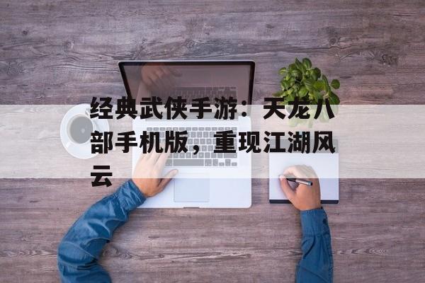 经典武侠手游：天龙八部手机版，重现江湖风云