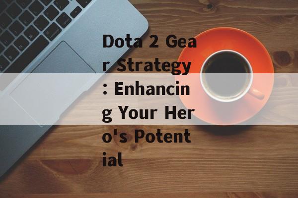 Dota 2 Gear Strategy: Enhancing Your Hero's Potential