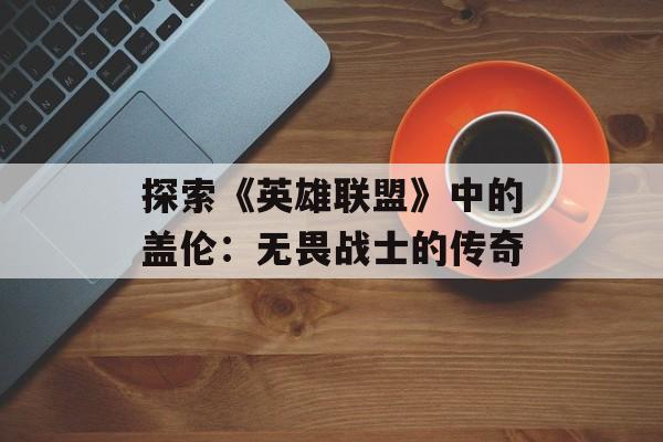 探索《英雄联盟》中的盖伦：无畏战士的传奇