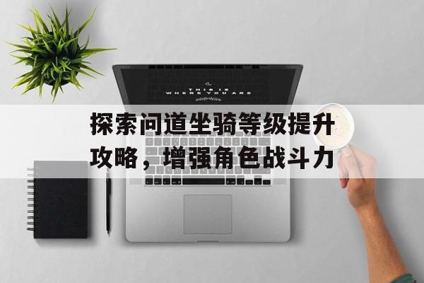 探索问道坐骑等级提升攻略，增强角色战斗力