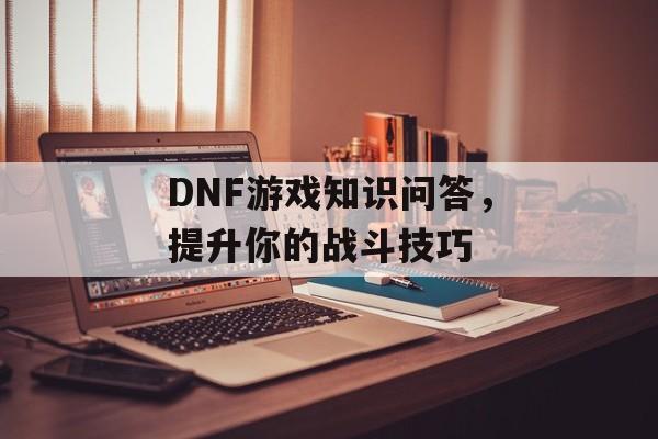 DNF游戏知识问答，提升你的战斗技巧