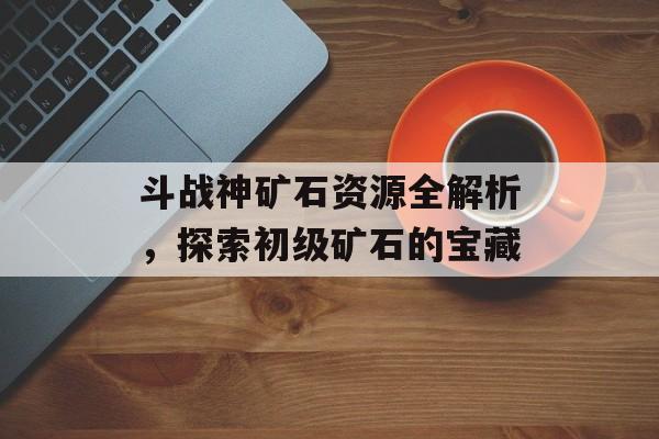 斗战神矿石资源全解析，探索初级矿石的宝藏