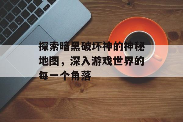 探索暗黑破坏神的神秘地图，深入游戏世界的每一个角落