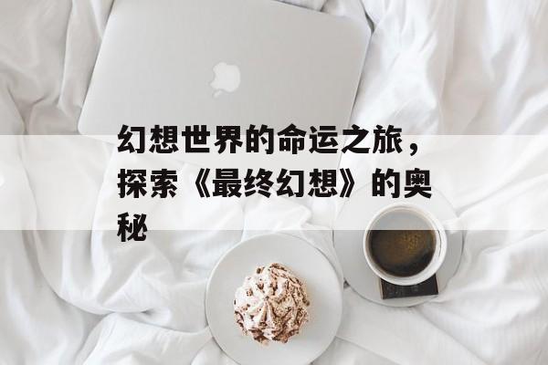 幻想世界的命运之旅，探索《最终幻想》的奥秘