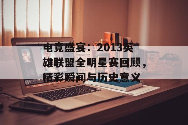 电竞盛宴：2013英雄联盟全明星赛回顾，精彩瞬间与历史意义