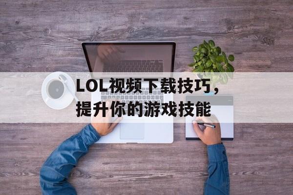 LOL视频下载技巧，提升你的游戏技能