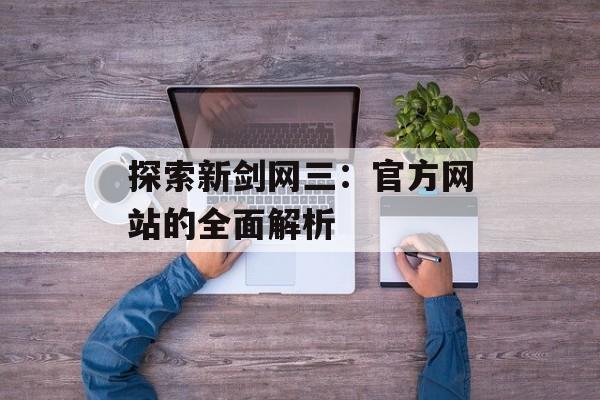 探索新剑网三：官方网站的全面解析