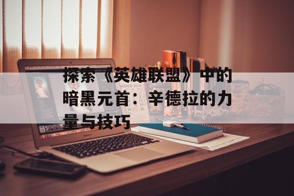 探索《英雄联盟》中的暗黑元首：辛德拉的力量与技巧