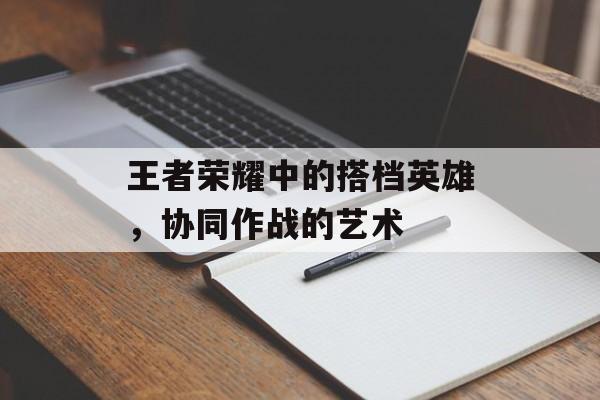 王者荣耀中的搭档英雄，协同作战的艺术