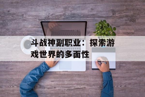 斗战神副职业：探索游戏世界的多面性