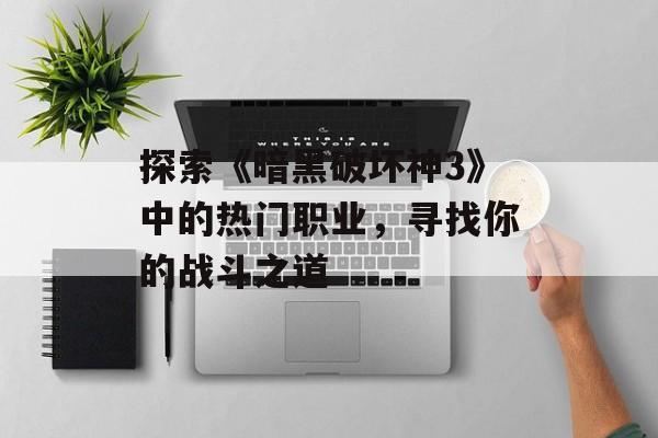 探索《暗黑破坏神3》中的热门职业，寻找你的战斗之道