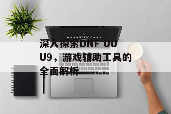深入探索DNF UUU9，游戏辅助工具的全面解析