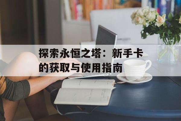 探索永恒之塔：新手卡的获取与使用指南