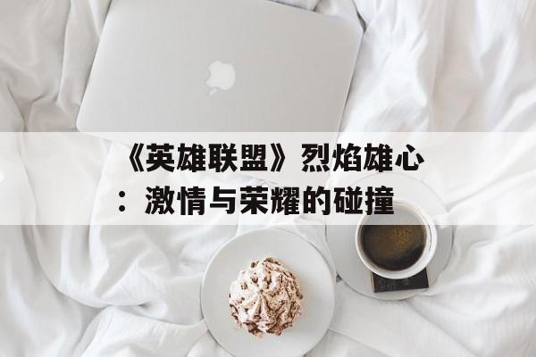 《英雄联盟》烈焰雄心：激情与荣耀的碰撞