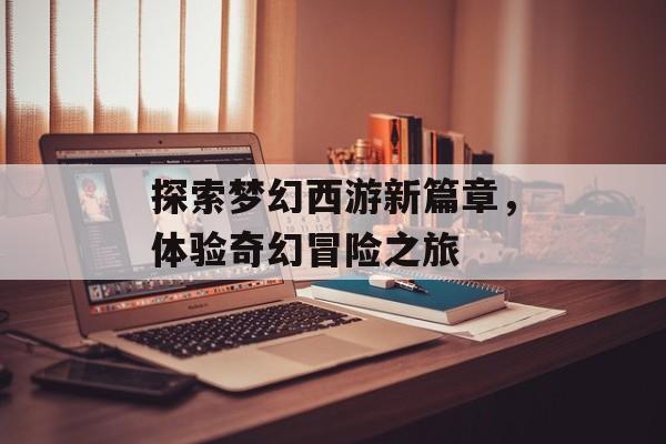 探索梦幻西游新篇章，体验奇幻冒险之旅