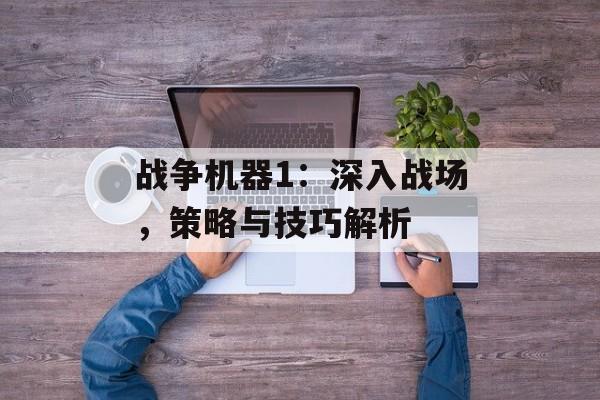 战争机器1：深入战场，策略与技巧解析
