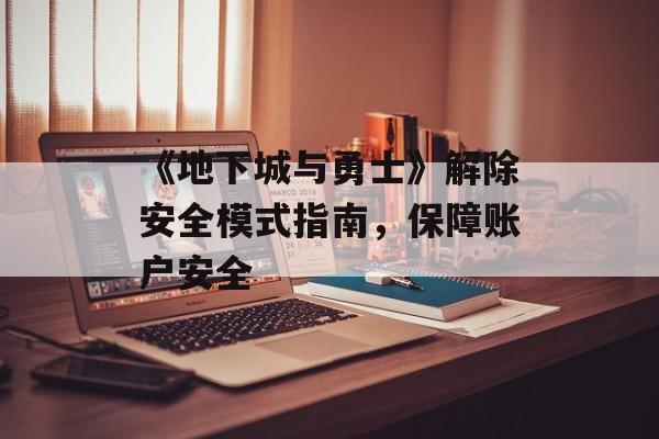 《地下城与勇士》解除安全模式指南，保障账户安全