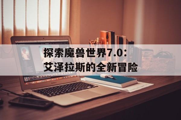探索魔兽世界7.0：艾泽拉斯的全新冒险