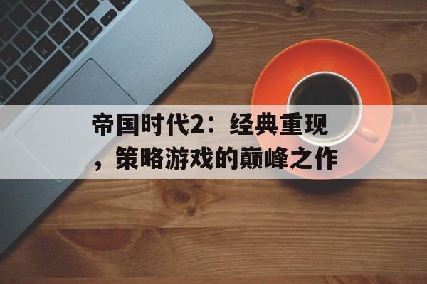 帝国时代2：经典重现，策略游戏的巅峰之作