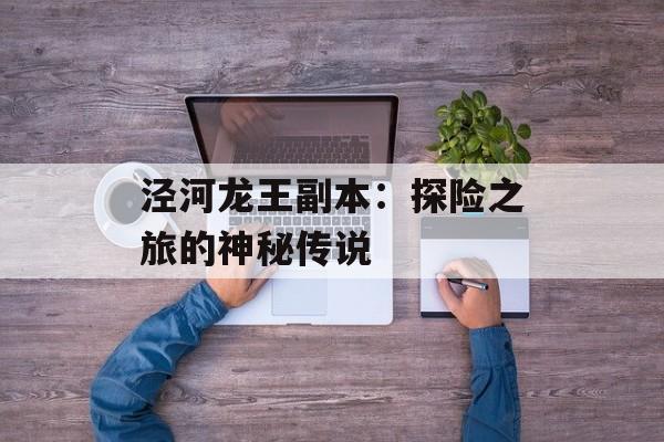 泾河龙王副本：探险之旅的神秘传说