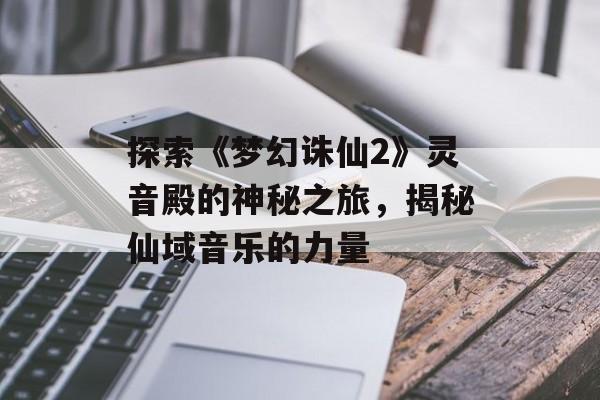 探索《梦幻诛仙2》灵音殿的神秘之旅，揭秘仙域音乐的力量