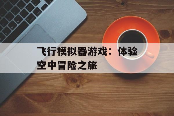 飞行模拟器游戏：体验空中冒险之旅