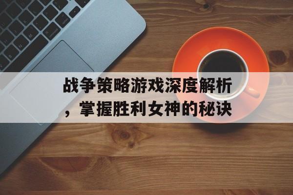 战争策略游戏深度解析，掌握胜利女神的秘诀
