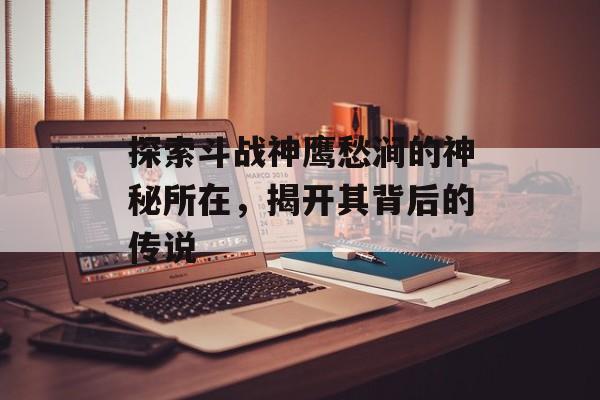 探索斗战神鹰愁涧的神秘所在，揭开其背后的传说