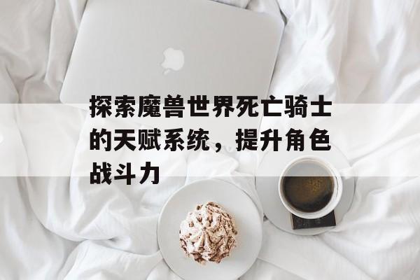 探索魔兽世界死亡骑士的天赋系统，提升角色战斗力