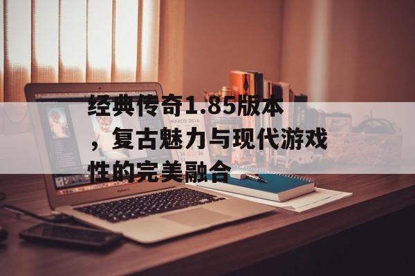 经典传奇1.85版本，复古魅力与现代游戏性的完美融合
